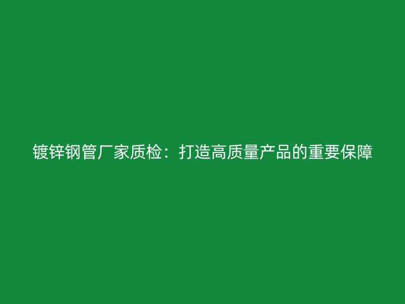 鍍鋅鋼管廠家質檢：打造高質量產(chǎn)品的重要保障