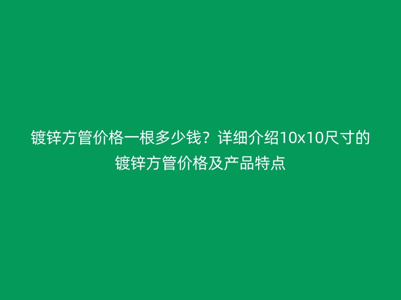 鍍鋅方管價(jià)格一根多少錢？詳細(xì)介紹10x10尺寸的鍍鋅方管價(jià)格及產(chǎn)品特點(diǎn)