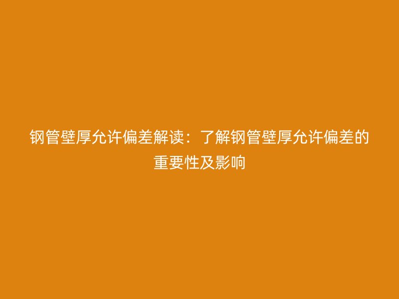 鋼管壁厚允許偏差解讀：了解鋼管壁厚允許偏差的重要性及影響