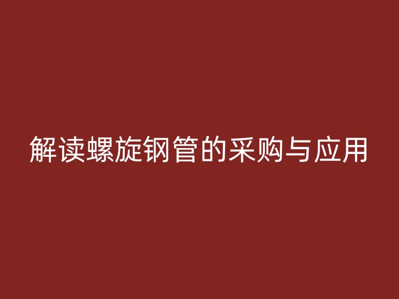 解讀螺旋鋼管的采購(gòu)與應(yīng)用