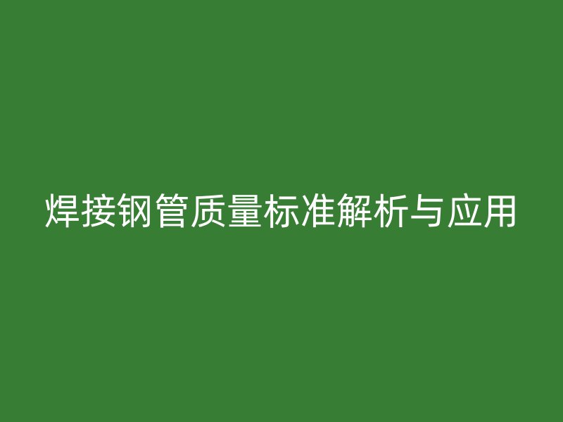 焊接鋼管質(zhì)量標(biāo)準(zhǔn)解析與應(yīng)用