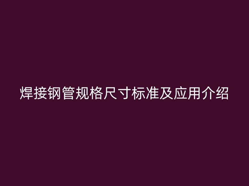 焊接鋼管規(guī)格尺寸標(biāo)準(zhǔn)及應(yīng)用介紹