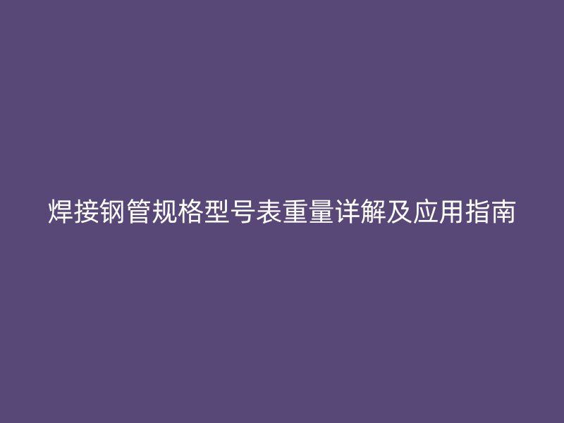 焊接鋼管規(guī)格型號表重量詳解及應用指南