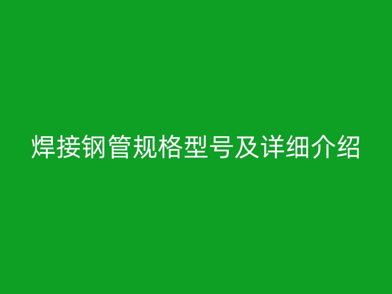 焊接鋼管規(guī)格型號(hào)及詳細(xì)介紹