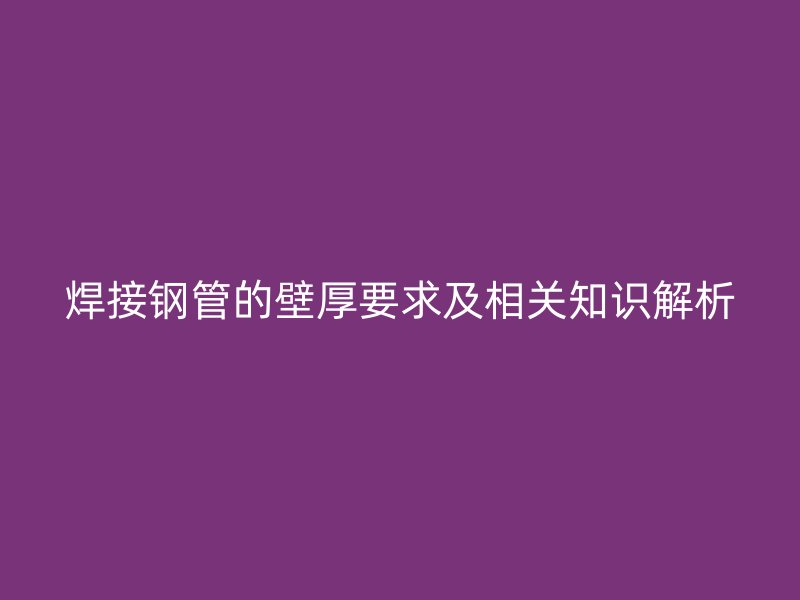 焊接鋼管的壁厚要求及相關(guān)知識(shí)解析