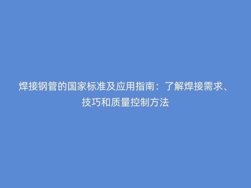焊接鋼管的國(guó)家標(biāo)準(zhǔn)及應(yīng)用指南：了解焊接需求、技巧和質(zhì)量控制方法
