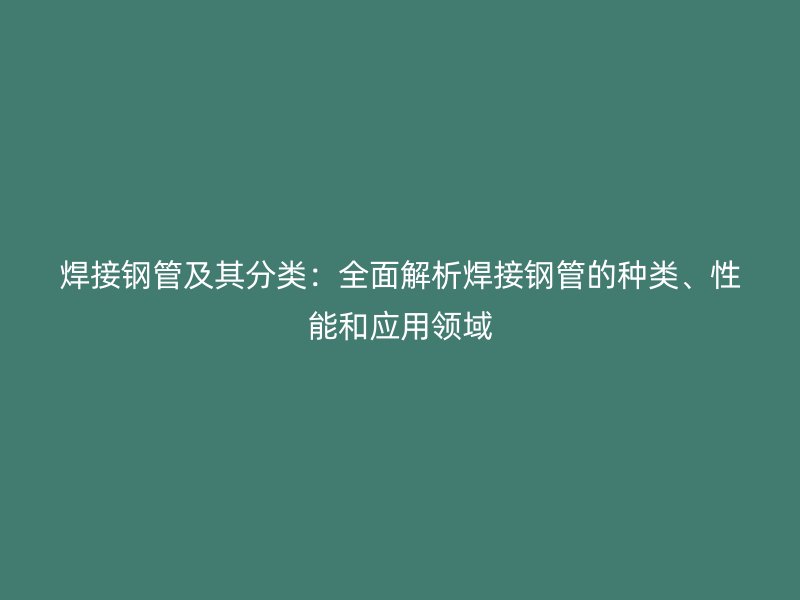 焊接鋼管及其分類：全面解析焊接鋼管的種類、性能和應(yīng)用領(lǐng)域