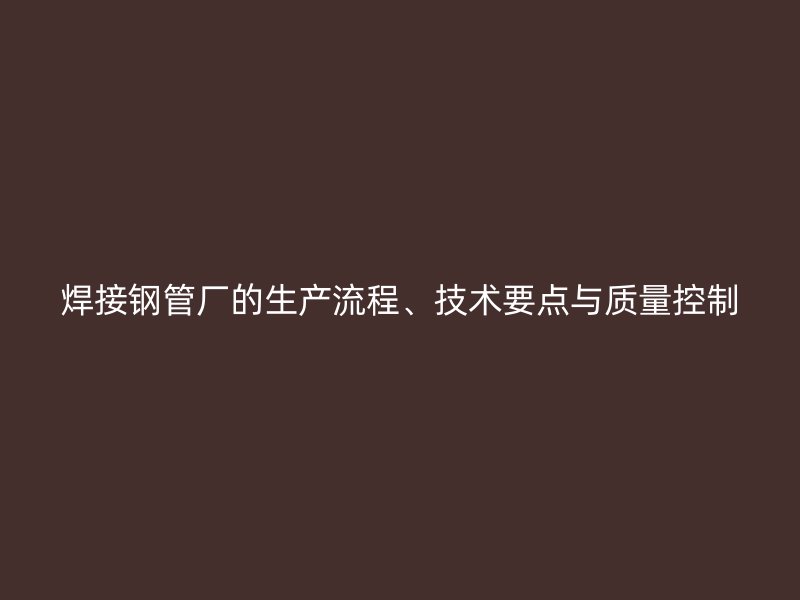 焊接鋼管廠的生產(chǎn)流程、技術(shù)要點(diǎn)與質(zhì)量控制