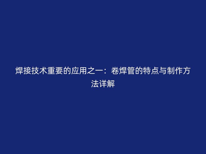 焊接技術(shù)重要的應(yīng)用之一：卷焊管的特點(diǎn)與制作方法詳解