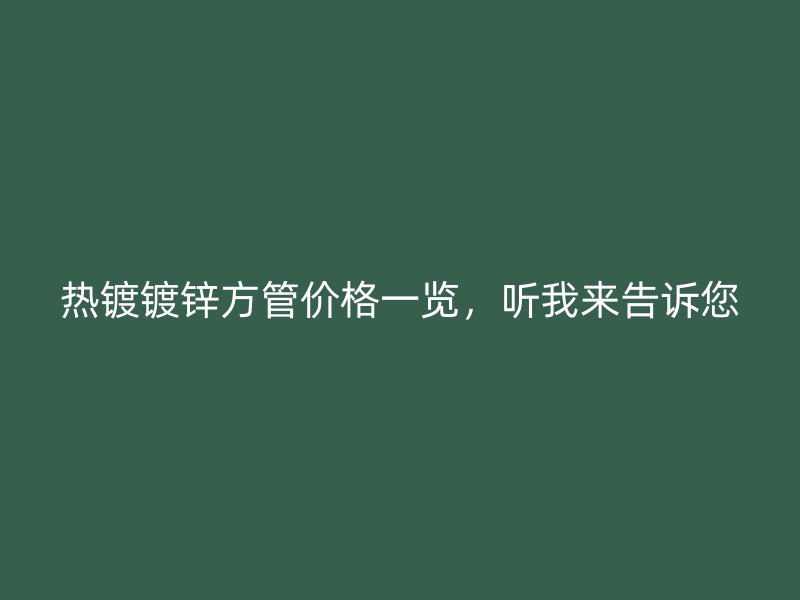 熱鍍鍍鋅方管價(jià)格一覽，聽我來告訴您
