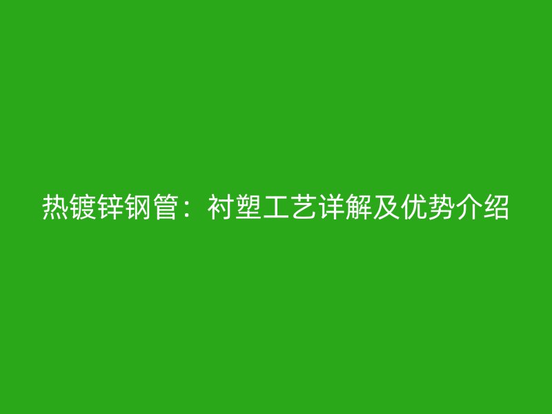 熱鍍鋅鋼管：襯塑工藝詳解及優(yōu)勢(shì)介紹