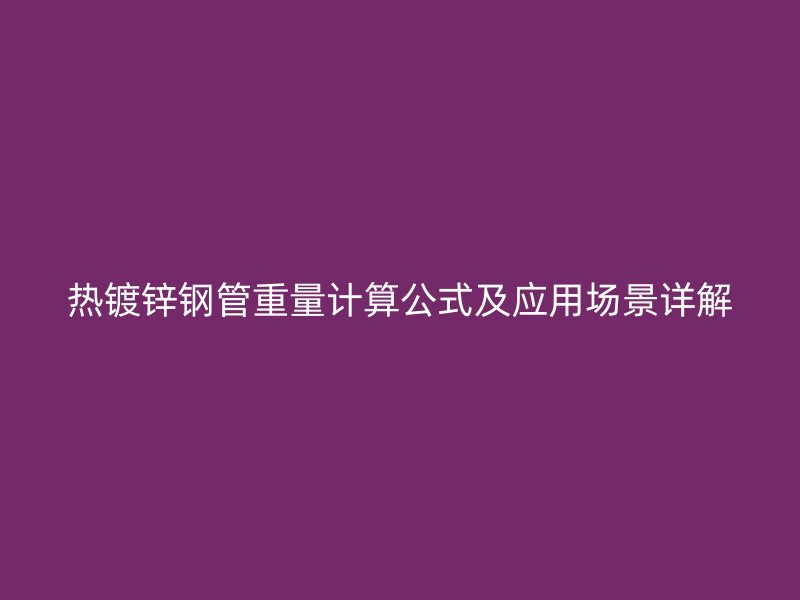 熱鍍鋅鋼管重量計(jì)算公式及應(yīng)用場(chǎng)景詳解