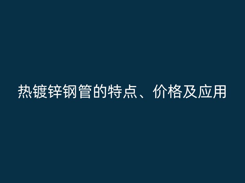 熱鍍鋅鋼管的特點、價格及應(yīng)用