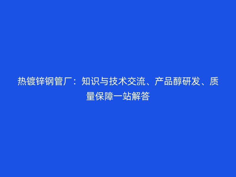 熱鍍鋅鋼管廠：知識(shí)與技術(shù)交流、產(chǎn)品醇研發(fā)、質(zhì)量保障一站解答
