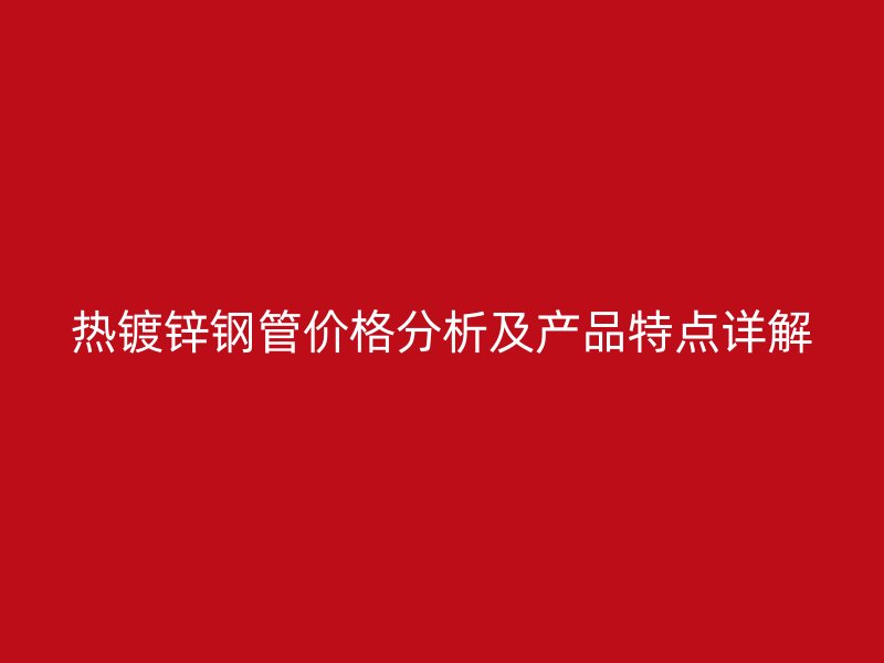 熱鍍鋅鋼管價格分析及產品特點詳解