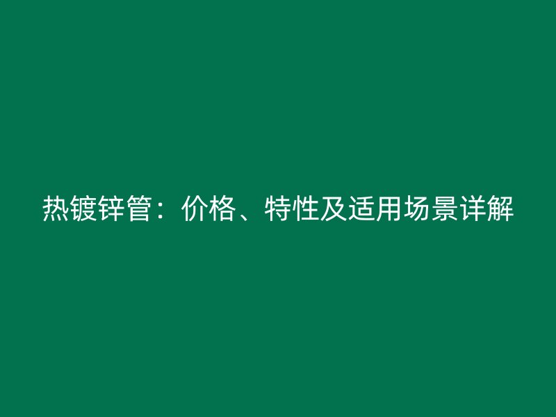 熱鍍鋅管：價(jià)格、特性及適用場景詳解