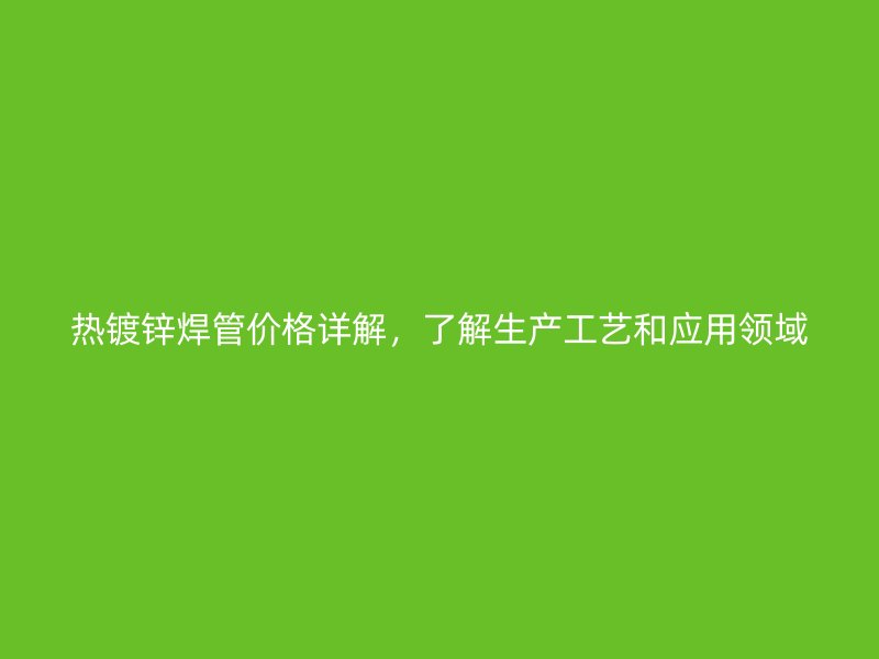 熱鍍鋅焊管價(jià)格詳解，了解生產(chǎn)工藝和應(yīng)用領(lǐng)域