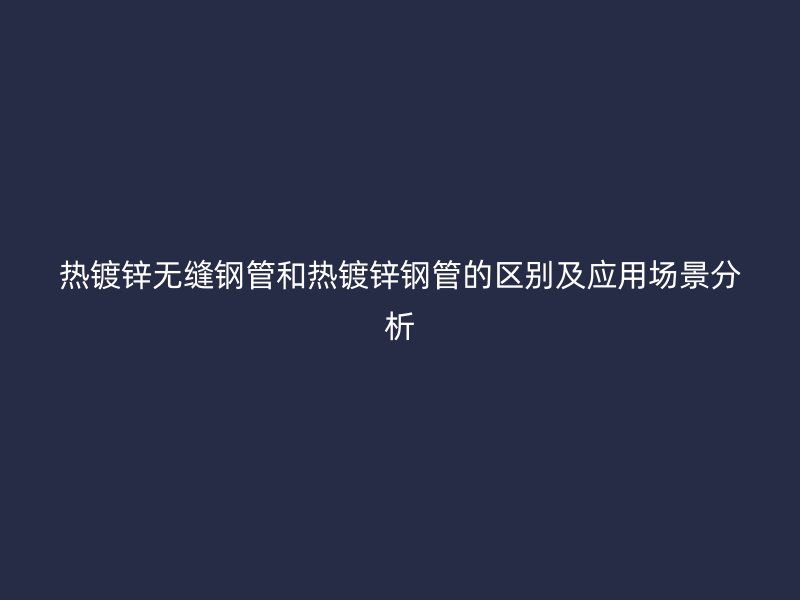 熱鍍鋅無(wú)縫鋼管和熱鍍鋅鋼管的區(qū)別及應(yīng)用場(chǎng)景分析