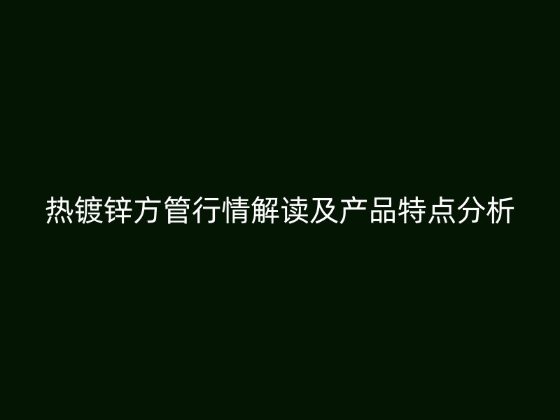 熱鍍鋅方管行情解讀及產(chǎn)品特點(diǎn)分析