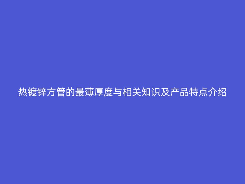 熱鍍鋅方管的最薄厚度與相關(guān)知識及產(chǎn)品特點(diǎn)介紹