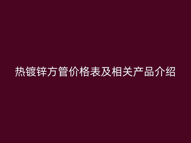 熱鍍鋅方管價(jià)格表及相關(guān)產(chǎn)品介紹