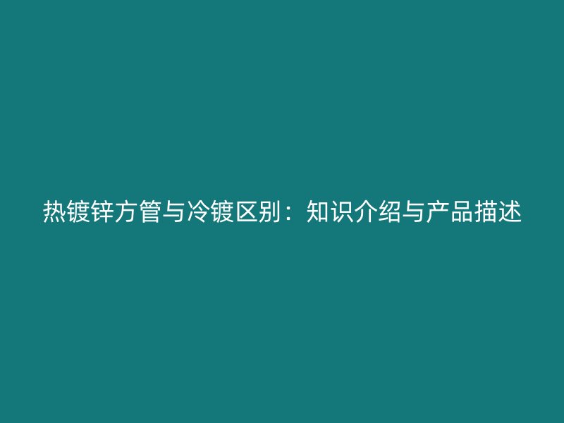 熱鍍鋅方管與冷鍍區(qū)別：知識介紹與產(chǎn)品描述