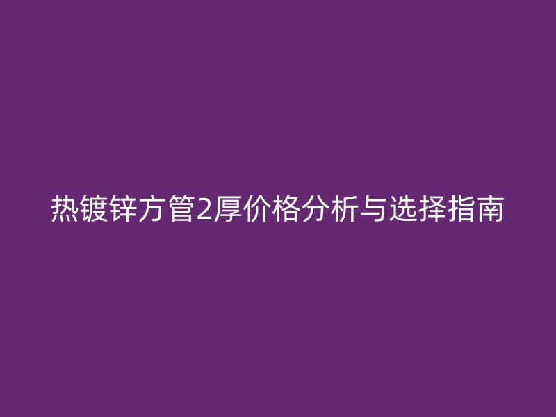 熱鍍鋅方管2厚價(jià)格分析與選擇指南