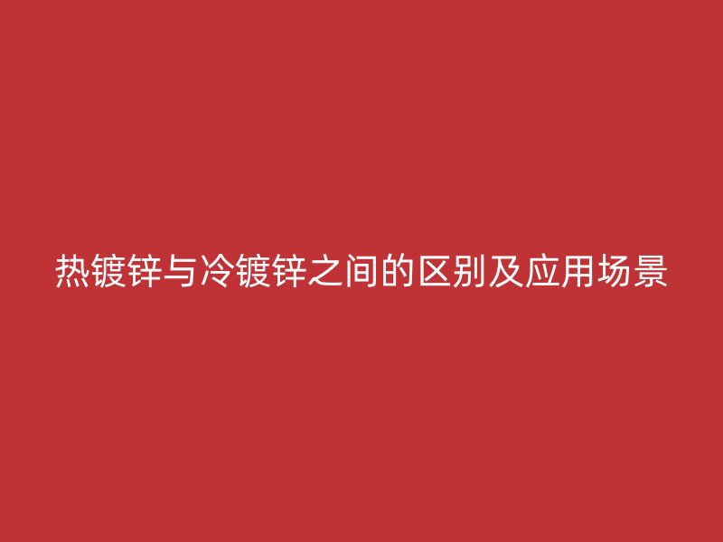 熱鍍鋅與冷鍍鋅之間的區(qū)別及應用場景