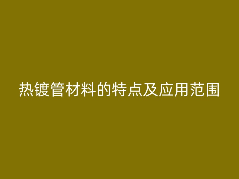 熱鍍管材料的特點(diǎn)及應(yīng)用范圍
