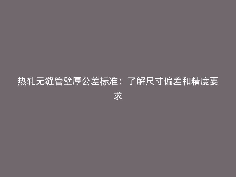 熱軋無(wú)縫管壁厚公差標(biāo)準(zhǔn)：了解尺寸偏差和精度要求