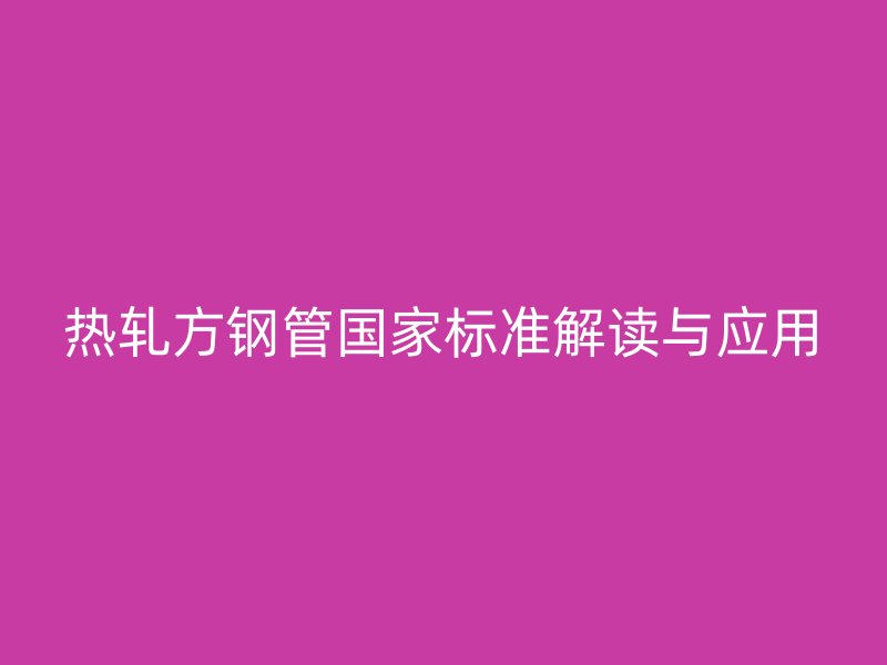 熱軋方鋼管國(guó)家標(biāo)準(zhǔn)解讀與應(yīng)用