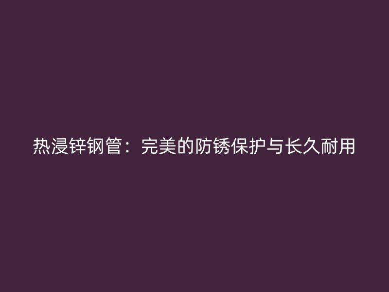 熱浸鋅鋼管：完美的防銹保護(hù)與長(zhǎng)久耐用
