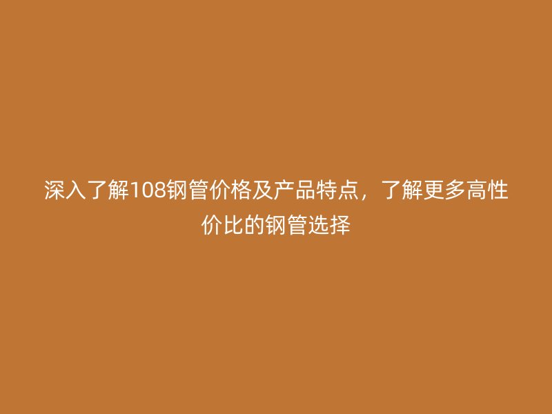 深入了解108鋼管價(jià)格及產(chǎn)品特點(diǎn)，了解更多高性價(jià)比的鋼管選擇