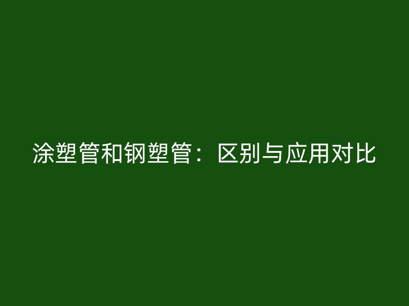涂塑管和鋼塑管:區(qū)別與應(yīng)用對比