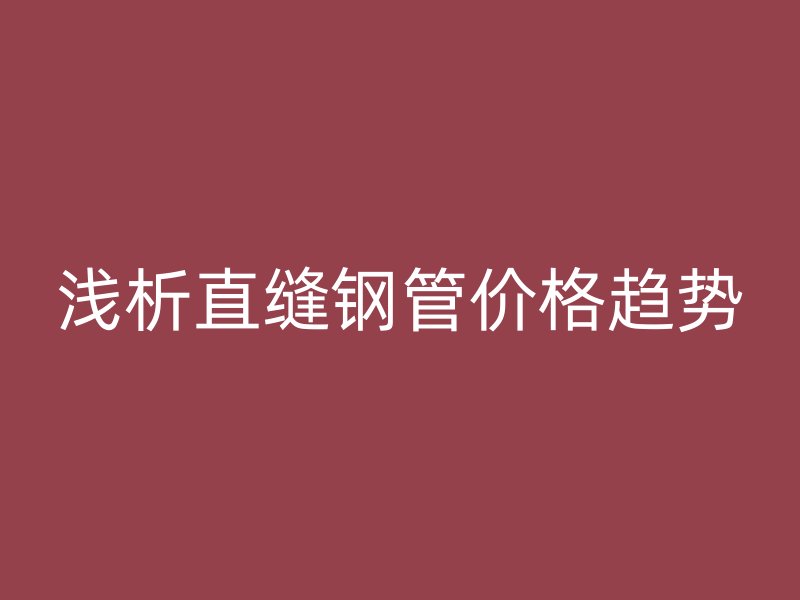 淺析直縫鋼管價(jià)格趨勢(shì)