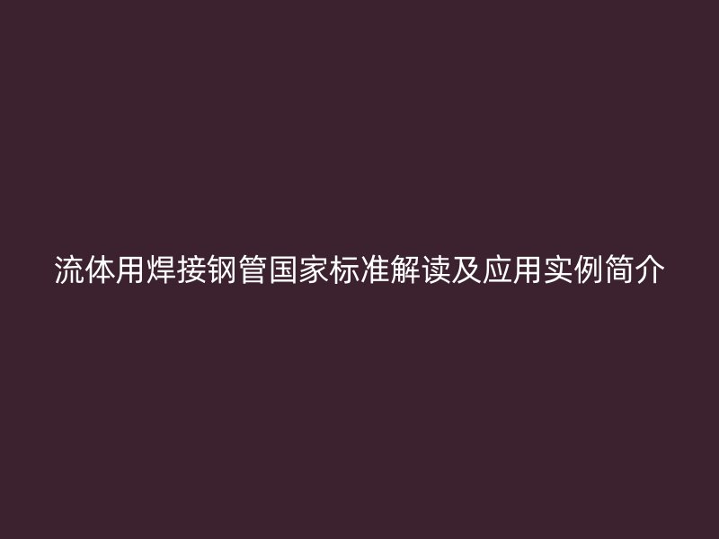 流體用焊接鋼管國(guó)家標(biāo)準(zhǔn)解讀及應(yīng)用實(shí)例簡(jiǎn)介