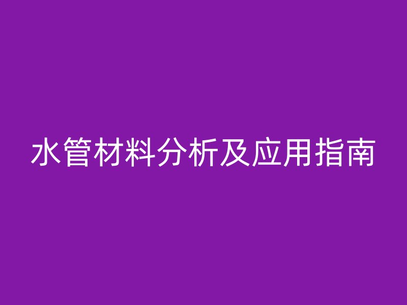 水管材料分析及應(yīng)用指南
