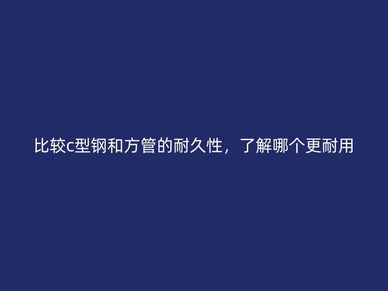 比較c型鋼和方管的耐久性，了解哪個更耐用
