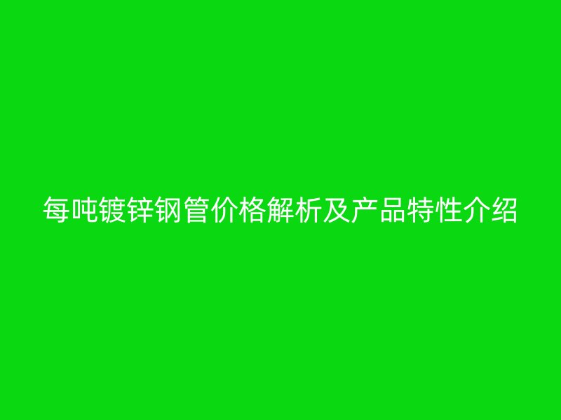 每噸鍍鋅鋼管價格解析及產(chǎn)品特性介紹