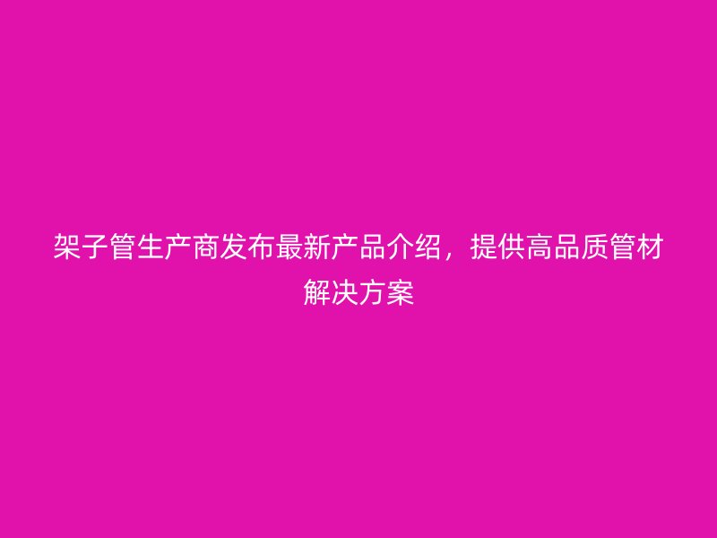 架子管生產(chǎn)商發(fā)布最新產(chǎn)品介紹，提供高品質(zhì)管材解決方案
