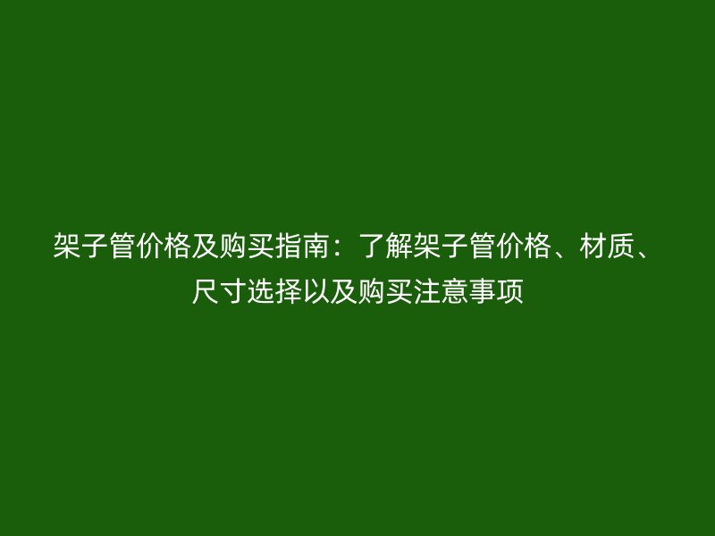 架子管價格及購買指南：了解架子管價格、材質(zhì)、尺寸選擇以及購買注意事項
