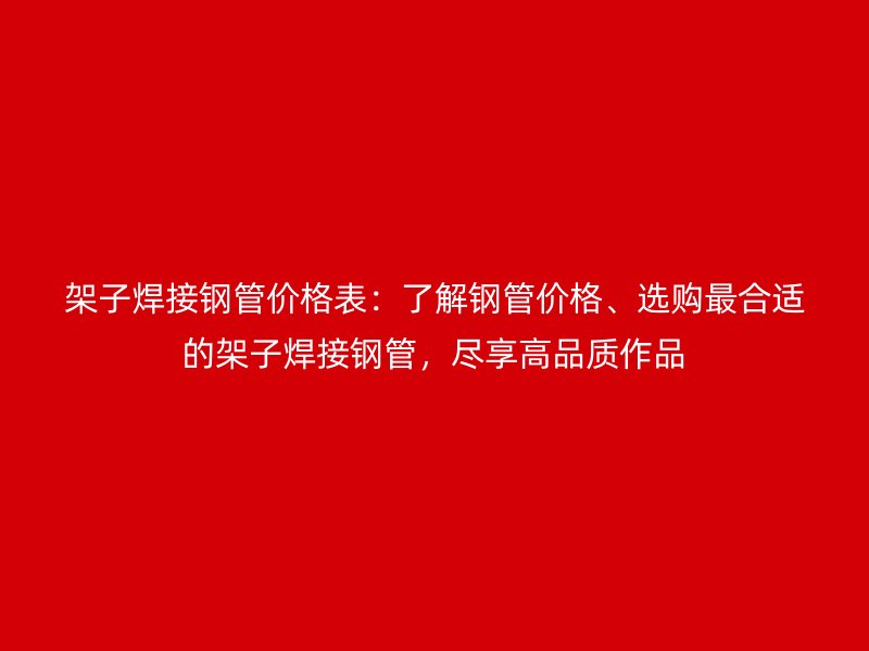 架子焊接鋼管價(jià)格表：了解鋼管價(jià)格、選購(gòu)最合適的架子焊接鋼管，盡享高品質(zhì)作品