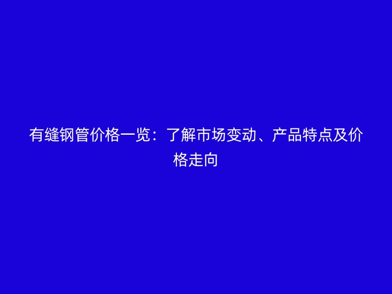 有縫鋼管價(jià)格一覽：了解市場變動(dòng)、產(chǎn)品特點(diǎn)及價(jià)格走向