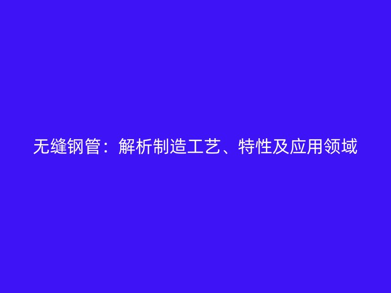 無縫鋼管：解析制造工藝、特性及應(yīng)用領(lǐng)域