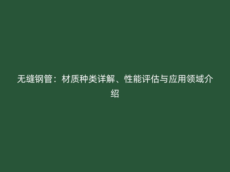 無(wú)縫鋼管：材質(zhì)種類(lèi)詳解、性能評(píng)估與應(yīng)用領(lǐng)域介紹