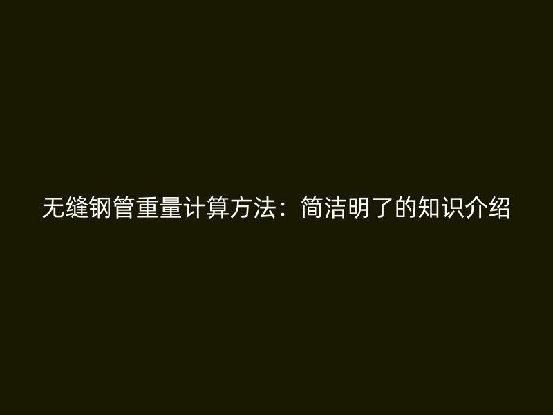 無縫鋼管重量計算方法：簡潔明了的知識介紹