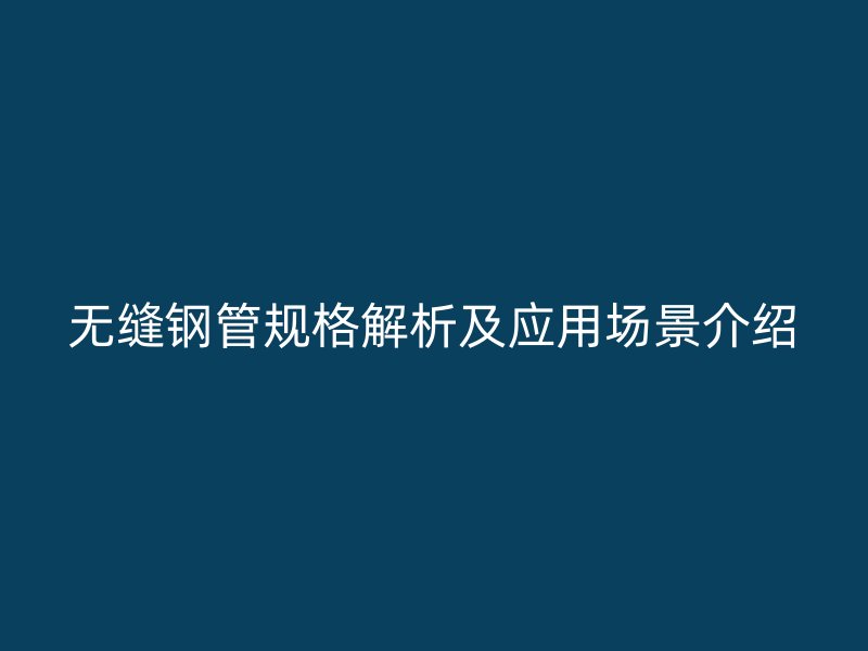 無(wú)縫鋼管規(guī)格解析及應(yīng)用場(chǎng)景介紹
