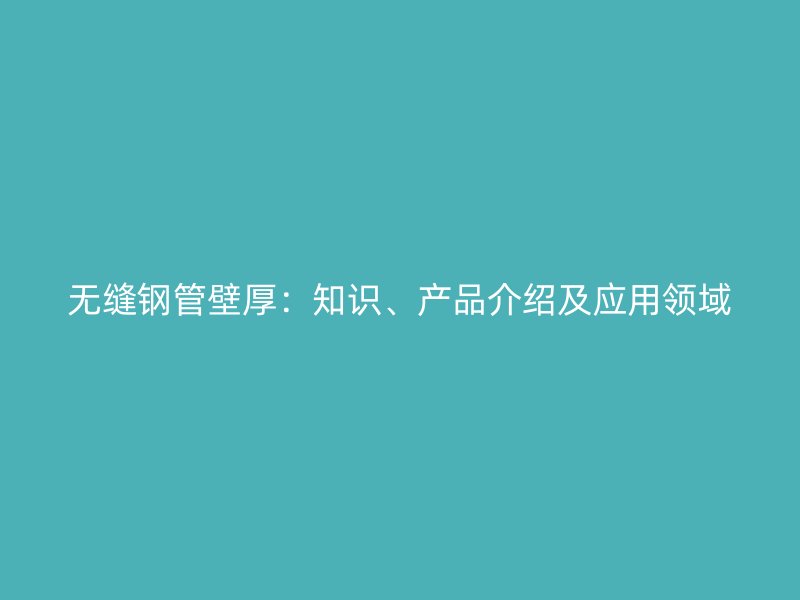 無(wú)縫鋼管壁厚:知識(shí)、產(chǎn)品介紹及應(yīng)用領(lǐng)域