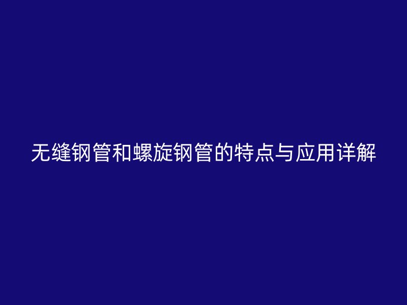 無縫鋼管和螺旋鋼管的特點(diǎn)與應(yīng)用詳解