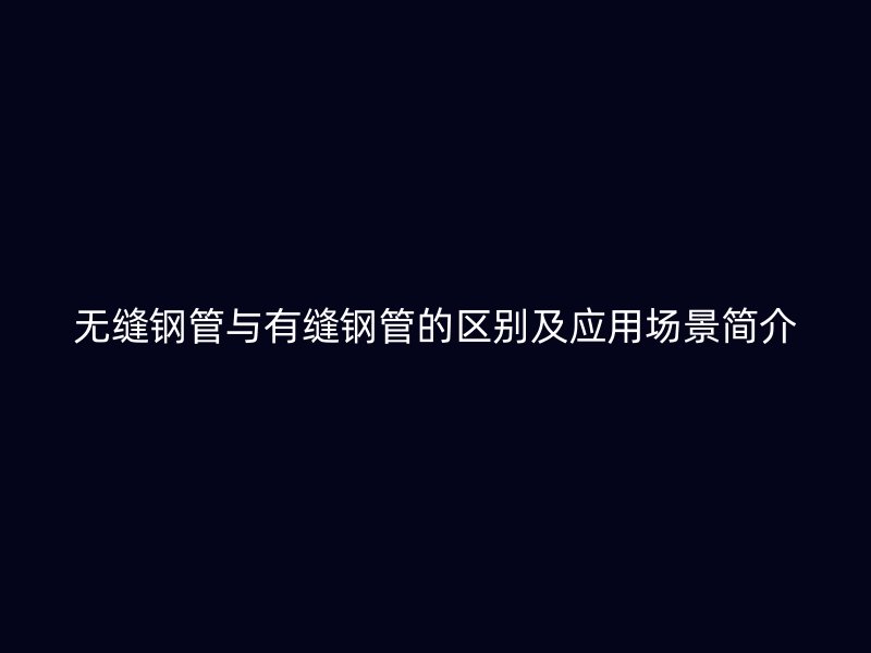 無縫鋼管與有縫鋼管的區(qū)別及應(yīng)用場景簡介